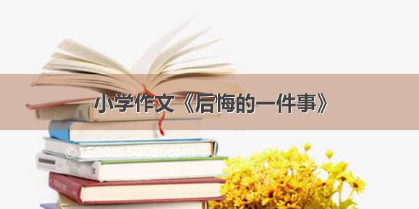 小学作文《后悔的一件事》