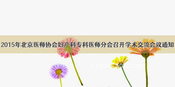 2015年北京医师协会妇产科专科医师分会召开学术交流会议通知