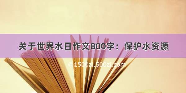 关于世界水日作文800字：保护水资源