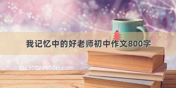 我记忆中的好老师初中作文800字