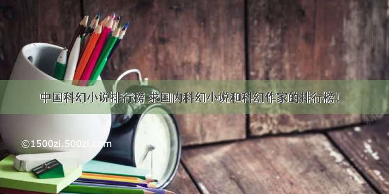 中国科幻小说排行榜 求国内科幻小说和科幻作家的排行榜！