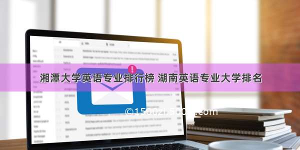 湘潭大学英语专业排行榜 湖南英语专业大学排名