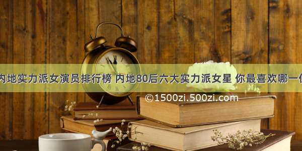 内地实力派女演员排行榜 内地80后六大实力派女星 你最喜欢哪一位