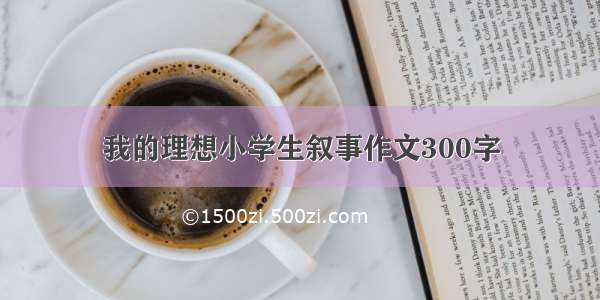 我的理想小学生叙事作文300字