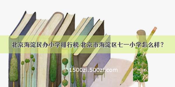 北京海淀民办小学排行榜 北京市海淀区七一小学怎么样？