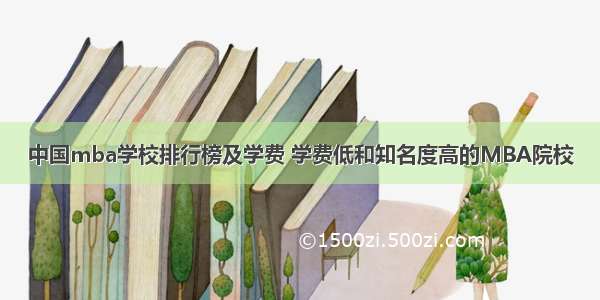 中国mba学校排行榜及学费 学费低和知名度高的MBA院校