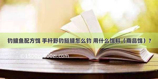 钓鳙鱼配方饵 手杆野钓鲢鳙怎么钓 用什么饵料（商品饵）？