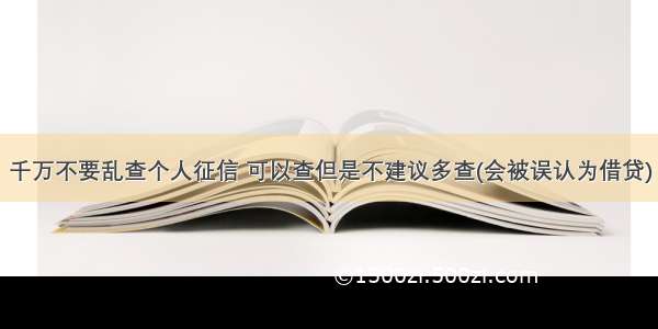 千万不要乱查个人征信 可以查但是不建议多查(会被误认为借贷)