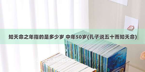 知天命之年指的是多少岁 中年50岁(孔子说五十而知天命)