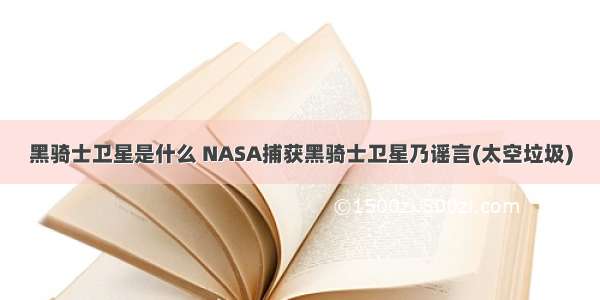 黑骑士卫星是什么 NASA捕获黑骑士卫星乃谣言(太空垃圾)