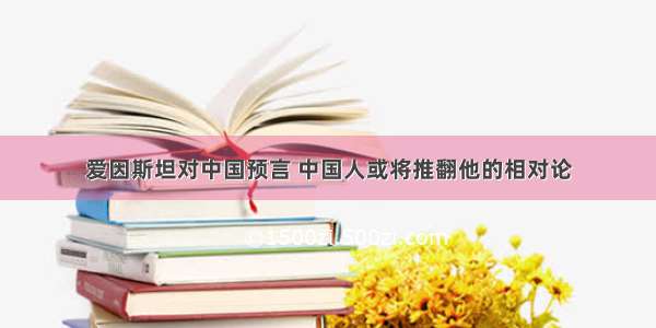 爱因斯坦对中国预言 中国人或将推翻他的相对论