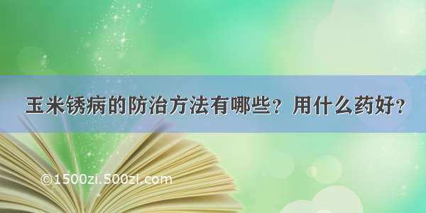 玉米锈病的防治方法有哪些？用什么药好？