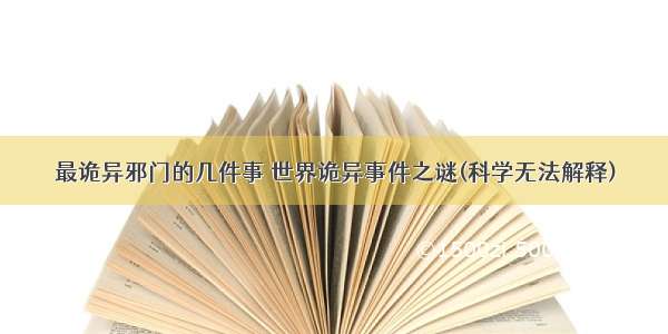 最诡异邪门的几件事 世界诡异事件之谜(科学无法解释)