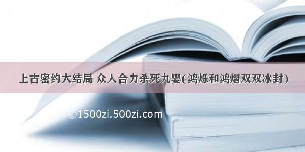 上古密约大结局 众人合力杀死九婴(鸿烁和鸿熠双双冰封)