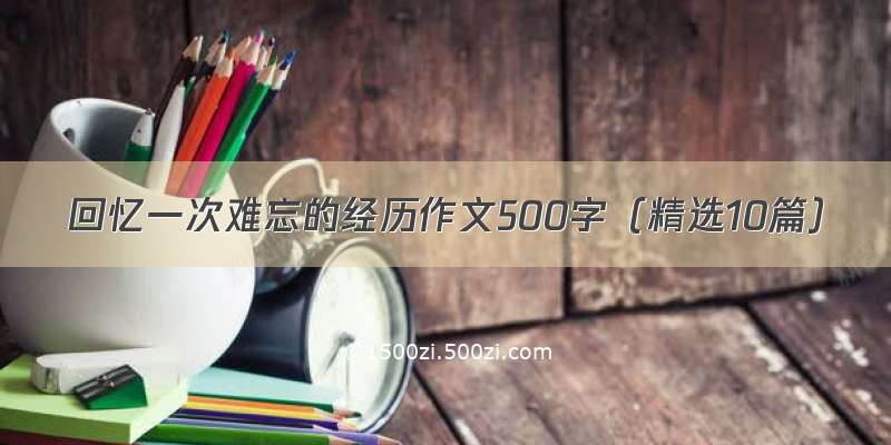 回忆一次难忘的经历作文500字（精选10篇）