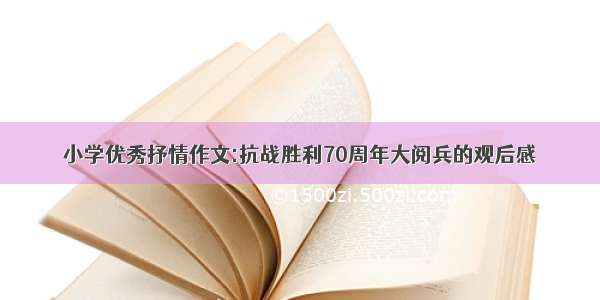 小学优秀抒情作文:抗战胜利70周年大阅兵的观后感