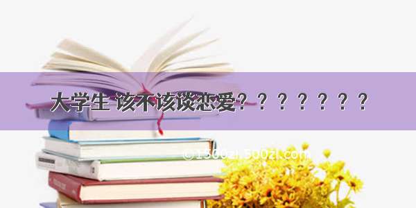 大学生 该不该谈恋爱？？？？？？？