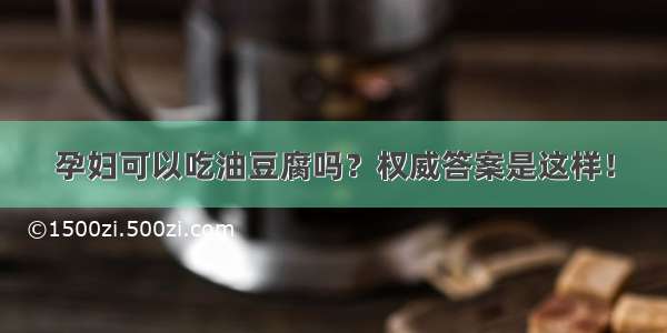 孕妇可以吃油豆腐吗？权威答案是这样！