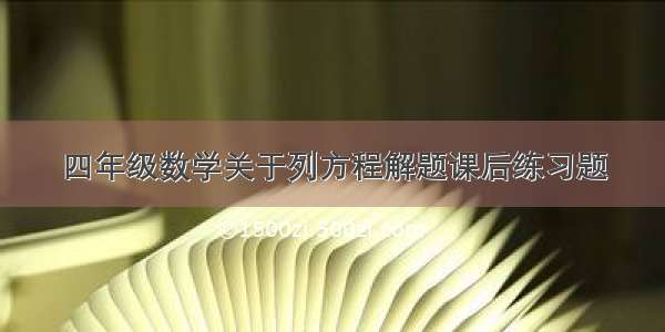 四年级数学关于列方程解题课后练习题