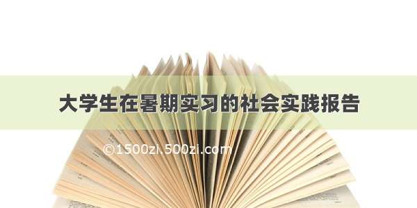 大学生在暑期实习的社会实践报告