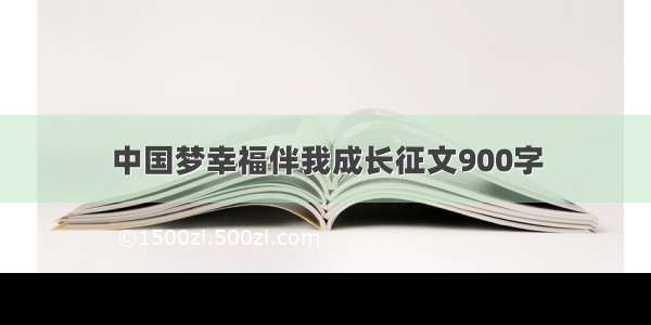 中国梦幸福伴我成长征文900字