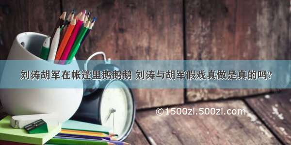 刘涛胡军在帐篷里鹅鹅鹅 刘涛与胡军假戏真做是真的吗?