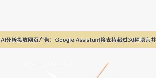 新闻快讯｜谷歌将用AI分析投放网页广告；Google Assistant将支持超过30种语言并上线Routine功能