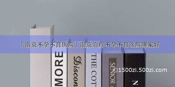 「南京不孕不育医院」南京治疗不孕不育医院哪家好