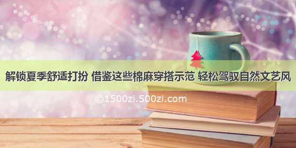 解锁夏季舒适打扮 借鉴这些棉麻穿搭示范 轻松驾驭自然文艺风