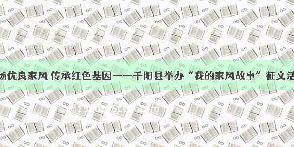 弘扬优良家风 传承红色基因——千阳县举办“我的家风故事”征文活动