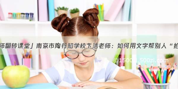 「名师翻转课堂」南京市陶行知学校卞洁老师：如何用文字帮别人“拍特写”