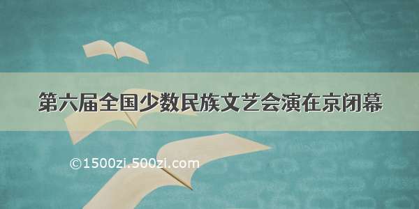 第六届全国少数民族文艺会演在京闭幕