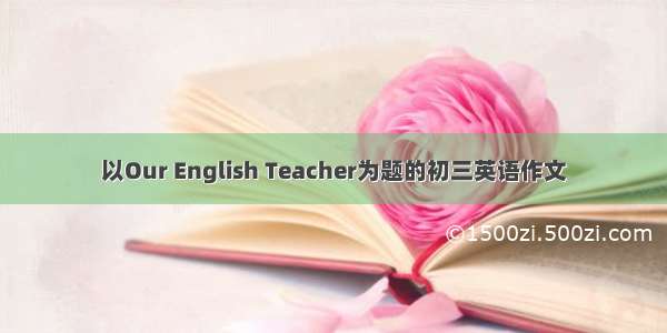 以Our English Teacher为题的初三英语作文