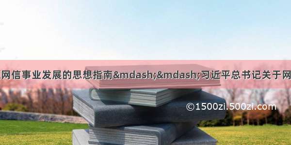 人民日报文章：引领网信事业发展的思想指南&mdash;&mdash;习近平总书记关于网络安全和信息化工作