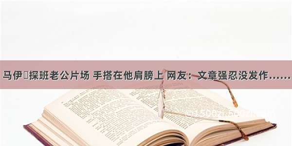 马伊琍探班老公片场 手搭在他肩膀上 网友：文章强忍没发作……