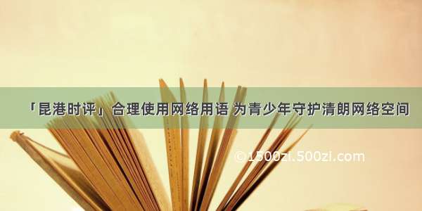 「昆港时评」合理使用网络用语 为青少年守护清朗网络空间