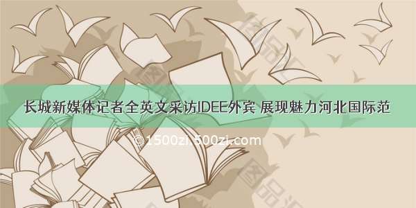 长城新媒体记者全英文采访IDEE外宾 展现魅力河北国际范