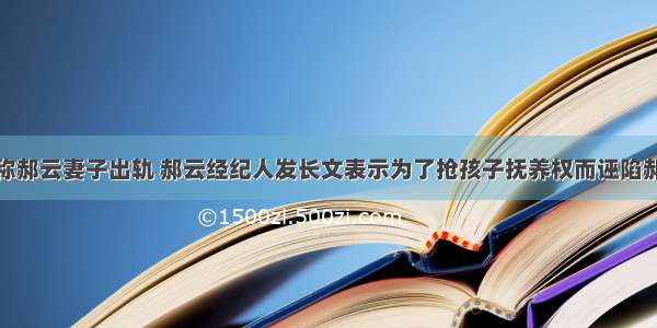 经纪人称郝云妻子出轨 郝云经纪人发长文表示为了抢孩子抚养权而诬陷郝云家暴