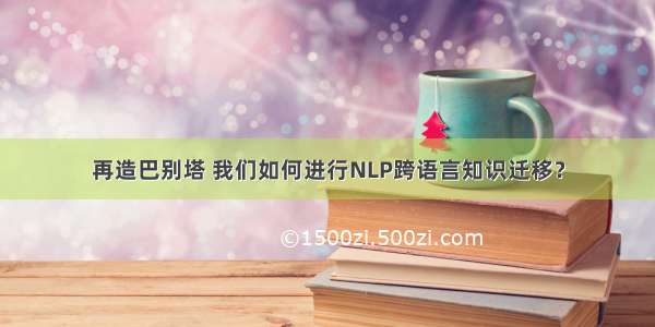 再造巴别塔 我们如何进行NLP跨语言知识迁移？