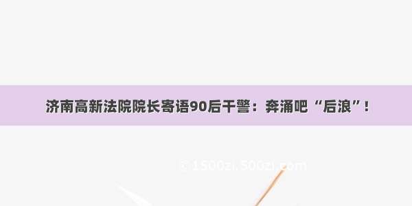 济南高新法院院长寄语90后干警：奔涌吧 “后浪”！