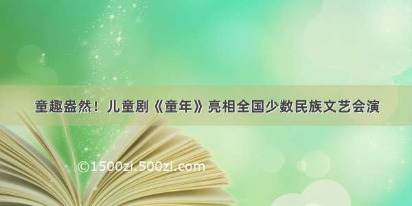 童趣盎然！儿童剧《童年》亮相全国少数民族文艺会演