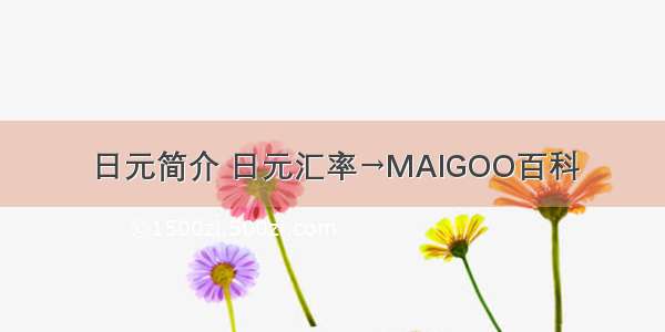 日元简介 日元汇率→MAIGOO百科