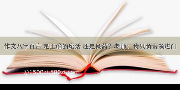 作文八字真言 是正确的废话 还是良药？老师：我只负责领进门