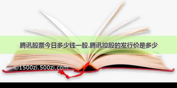 腾讯股票今日多少钱一股.腾讯控股的发行价是多少