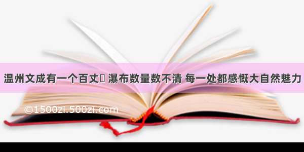 温州文成有一个百丈漈 瀑布数量数不清 每一处都感慨大自然魅力