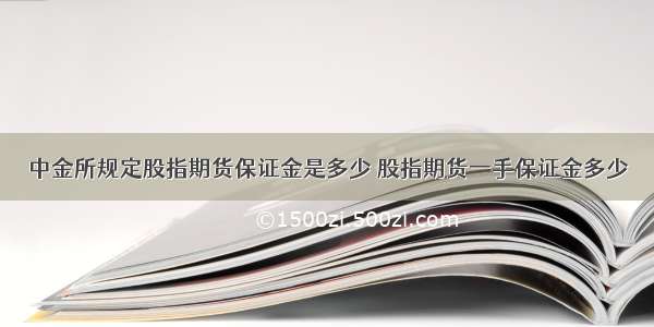 中金所规定股指期货保证金是多少 股指期货一手保证金多少