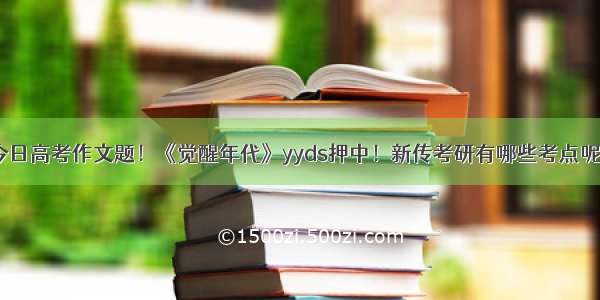 今日高考作文题！《觉醒年代》yyds押中！新传考研有哪些考点呢？