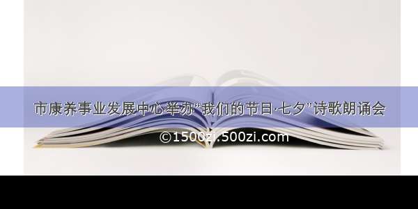 市康养事业发展中心举办“我们的节日·七夕”诗歌朗诵会