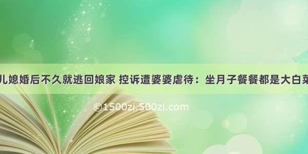 儿媳婚后不久就逃回娘家 控诉遭婆婆虐待：坐月子餐餐都是大白菜