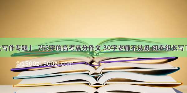 「理型语文写作专题」｜755字的高考满分作文 30字老师不认识 阅卷组长写下2000字注